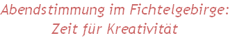 Abendstimmung im Fichtelgebirge:
Zeit für Kreativität